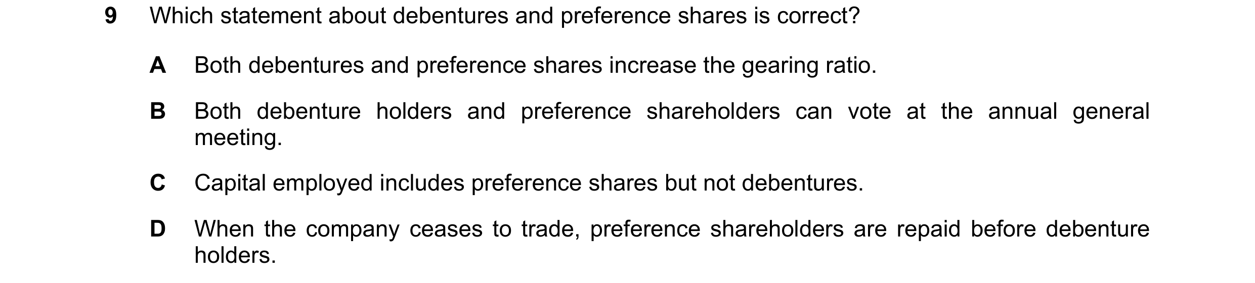 Question 211: Which statement about debentures and preference shares is correct? A Both debentures and preference shares increase the gearing ratio. B Bo…