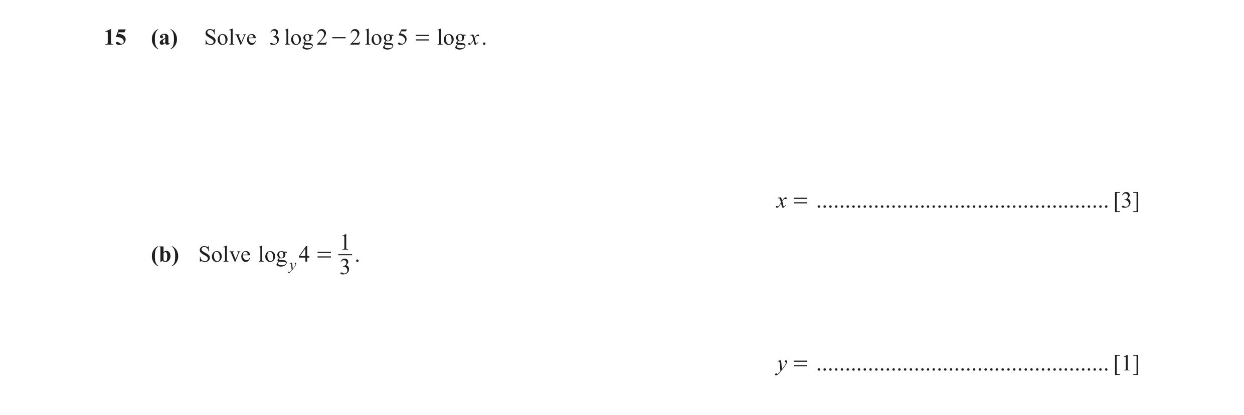Question 5: (a) Solve 3 log 2 - 2 log 5 = logx . x = ................................................... [3] 1 (b) Solve log y 4 = . 3 y = ............…