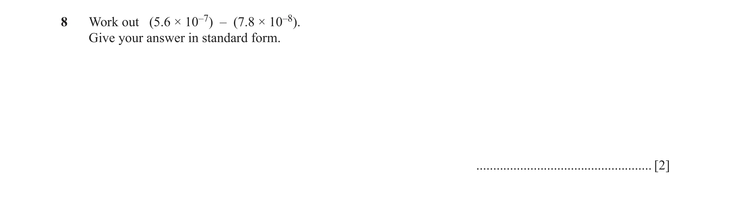 Question 5: Work out (5.6 × 10–7) – (7.8 × 10–8). Give your answer in standard form. .................................................... [2]