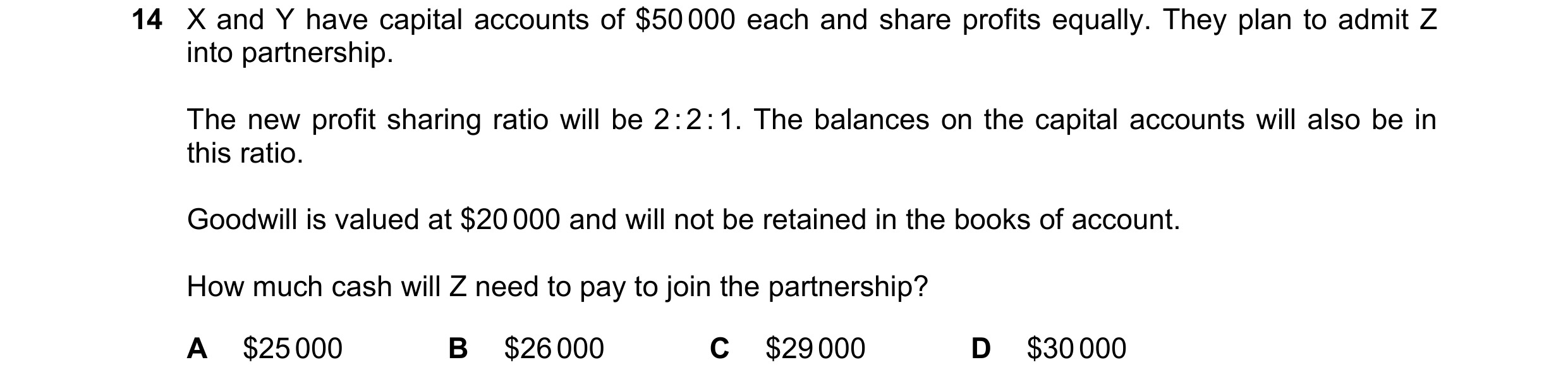 Question 171: X and Y have capital accounts of $50 000 each and share profits equally. They plan to admit Z into partnership. The new profit sharing rati…