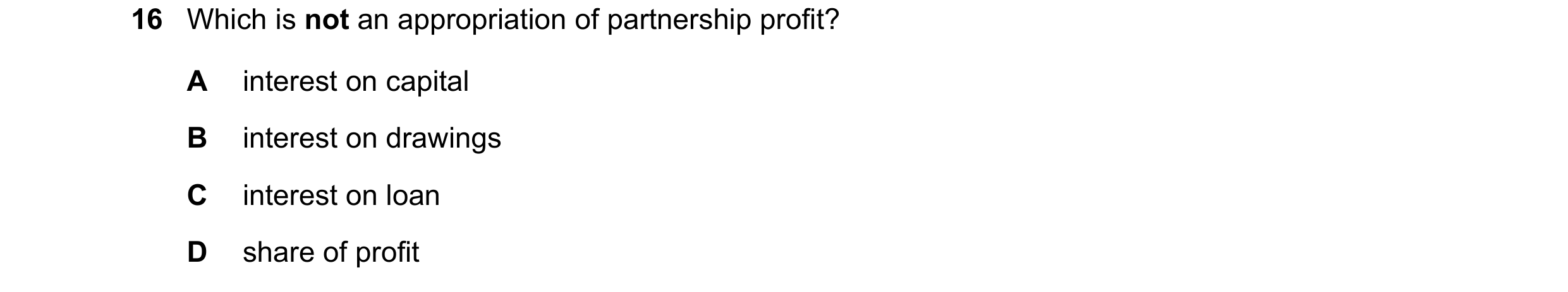 Question 173: Which is not an appropriation of partnership profit? A interest on capital B interest on drawings C interest on loan D share of profit