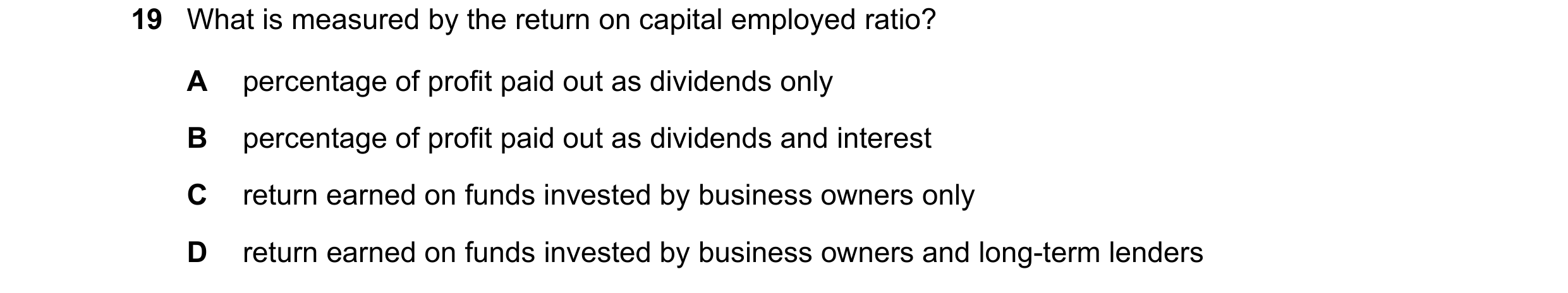 Question 202: What is measured by the return on capital employed ratio? A percentage of profit paid out as dividends only B percentage of profit paid out…