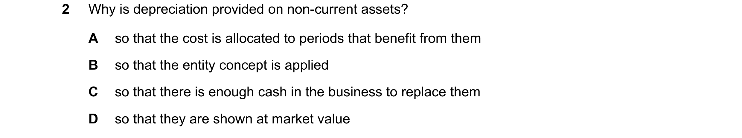 Question 104: Why is depreciation provided on non-current assets? A so that the cost is allocated to periods that benefit from them B so that the entity …