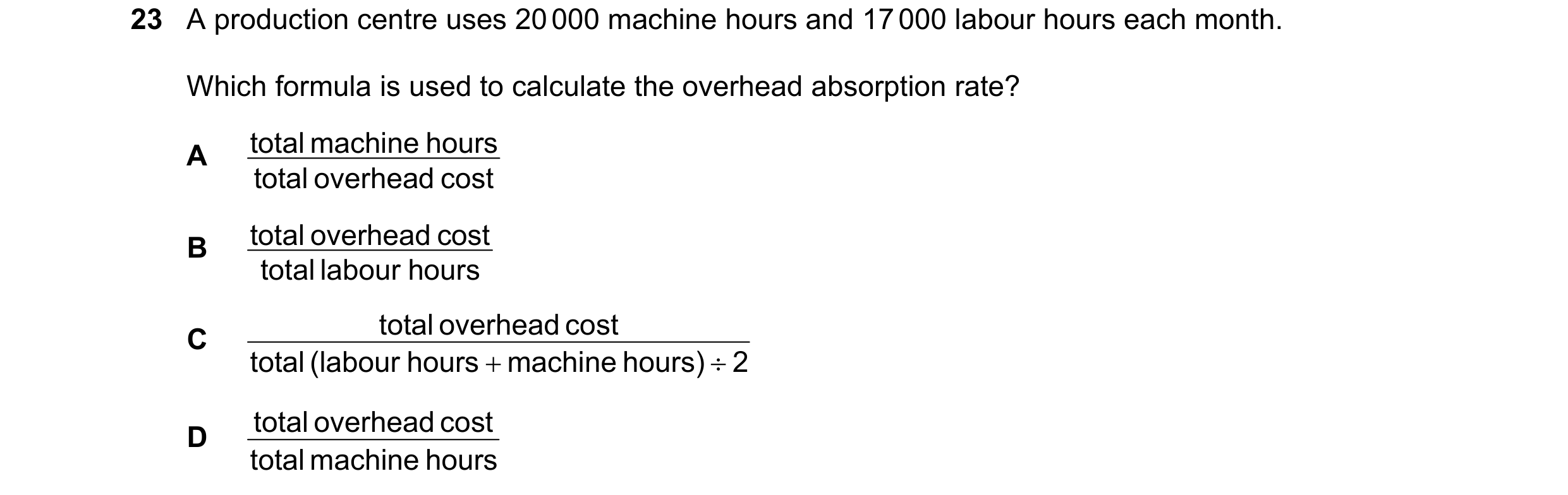 Question 219: A production centre uses 20 000 machine hours and 17 000 labour hours each month. Which formula is used to calculate the overhead absorptio…