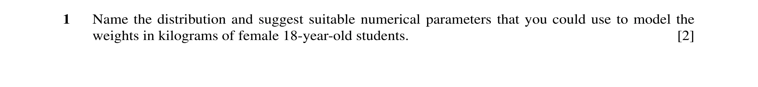 Question 12: Name the distribution and suggest suitable numerical parameters that you could use to model the weights in kilograms of female 18-year-old …