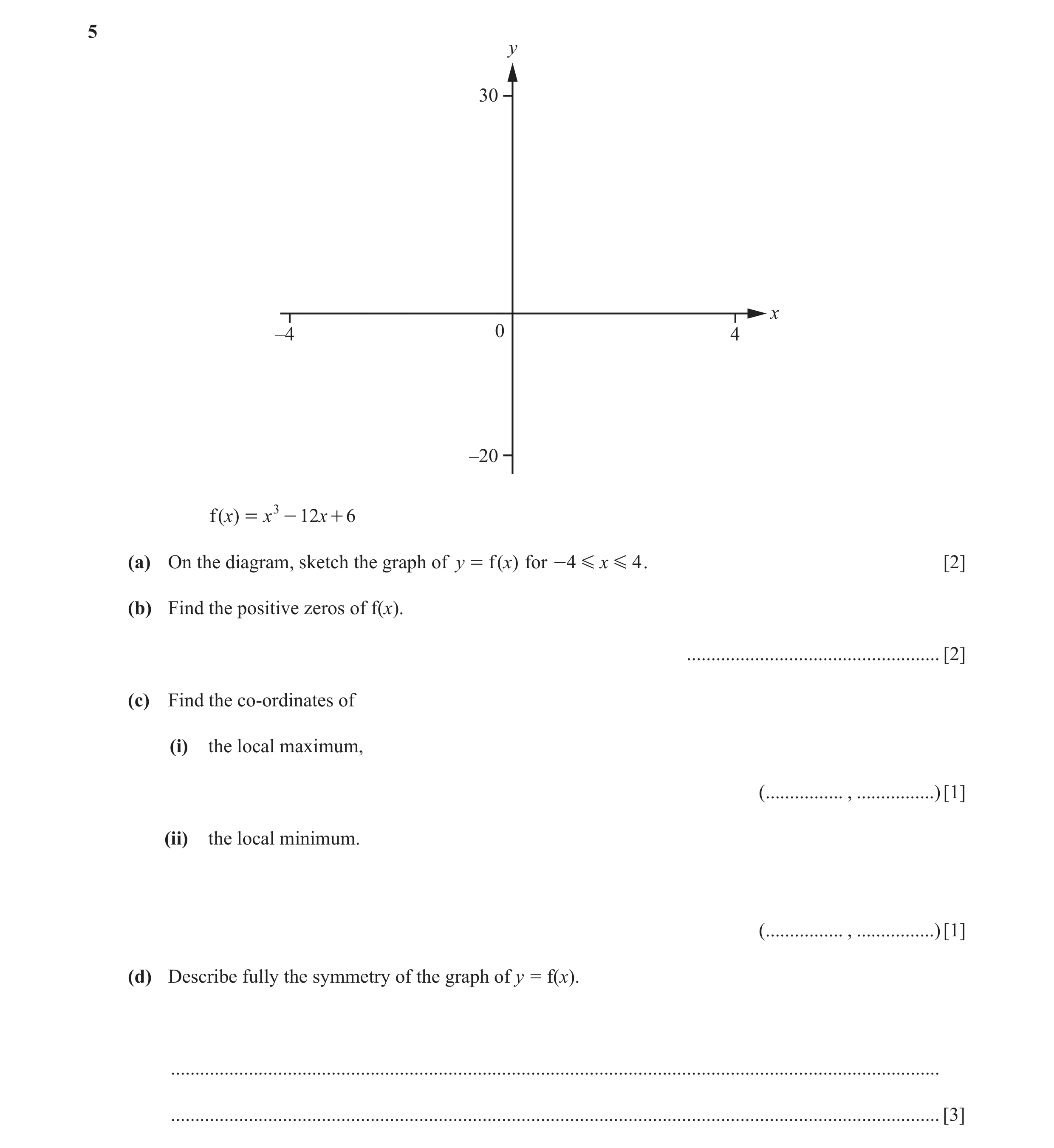 Question 15: y 30 x –4 0 4 –20 f ()x = x 3 - 12x + 6 (a) On the diagram, sketch the graph of y = f ( x) for -4 G x G 4 . [2] (b) Find the positive zeros…