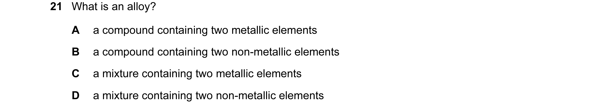 Question 5: What is an alloy? A a compound containing two metallic elements B a compound containing two non-metallic elements C a mixture containing tw…
