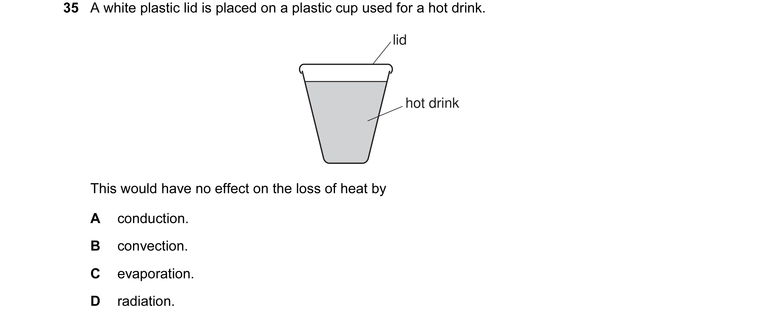 Question 10: A white plastic lid is placed on a plastic cup used for a hot drink. lid hot drink This would have no effect on the loss of heat by A condu…