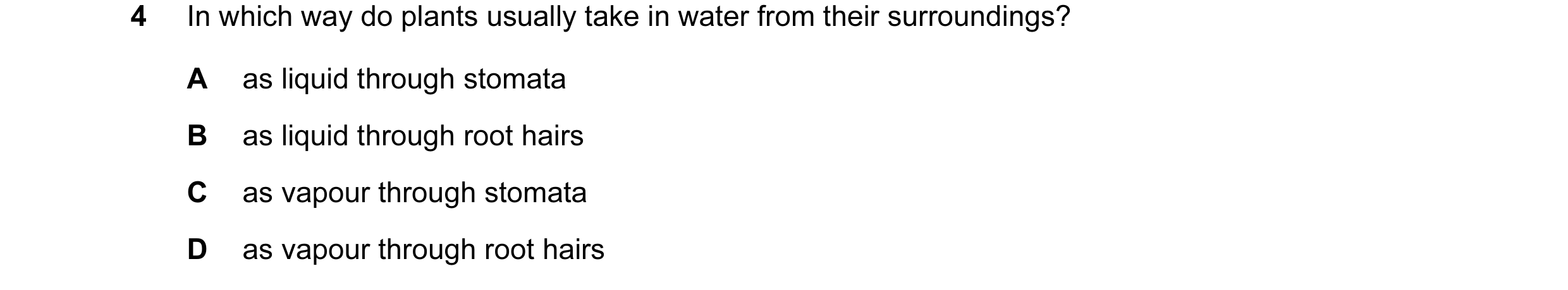 Question 3: In which way do plants usually take in water from their surroundings? A as liquid through stomata B as liquid through root hairs C as vapou…