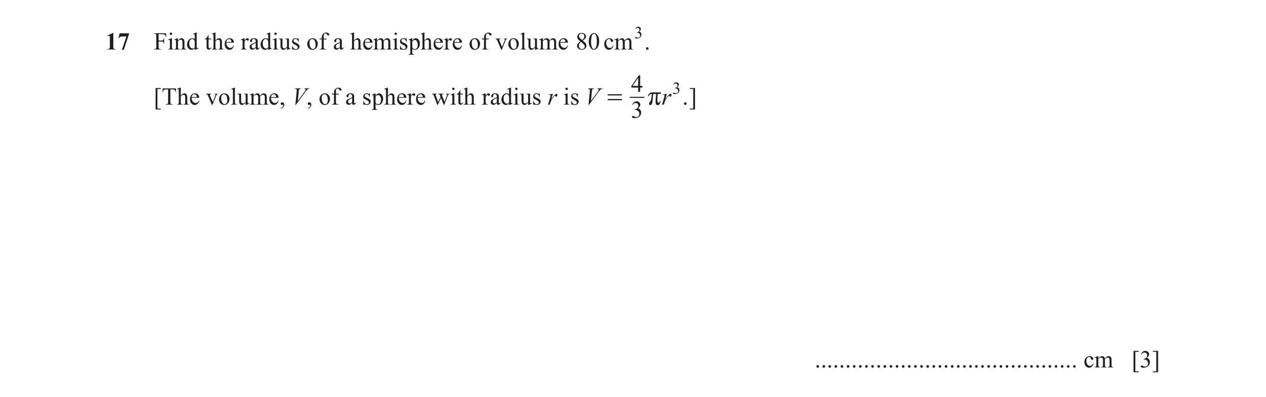 Question 27: Find the radius of a hemisphere of volume 80 cm 3 . 4 3 [The volume, V, of a sphere with radius r is V = rr . ] 3 .........................…