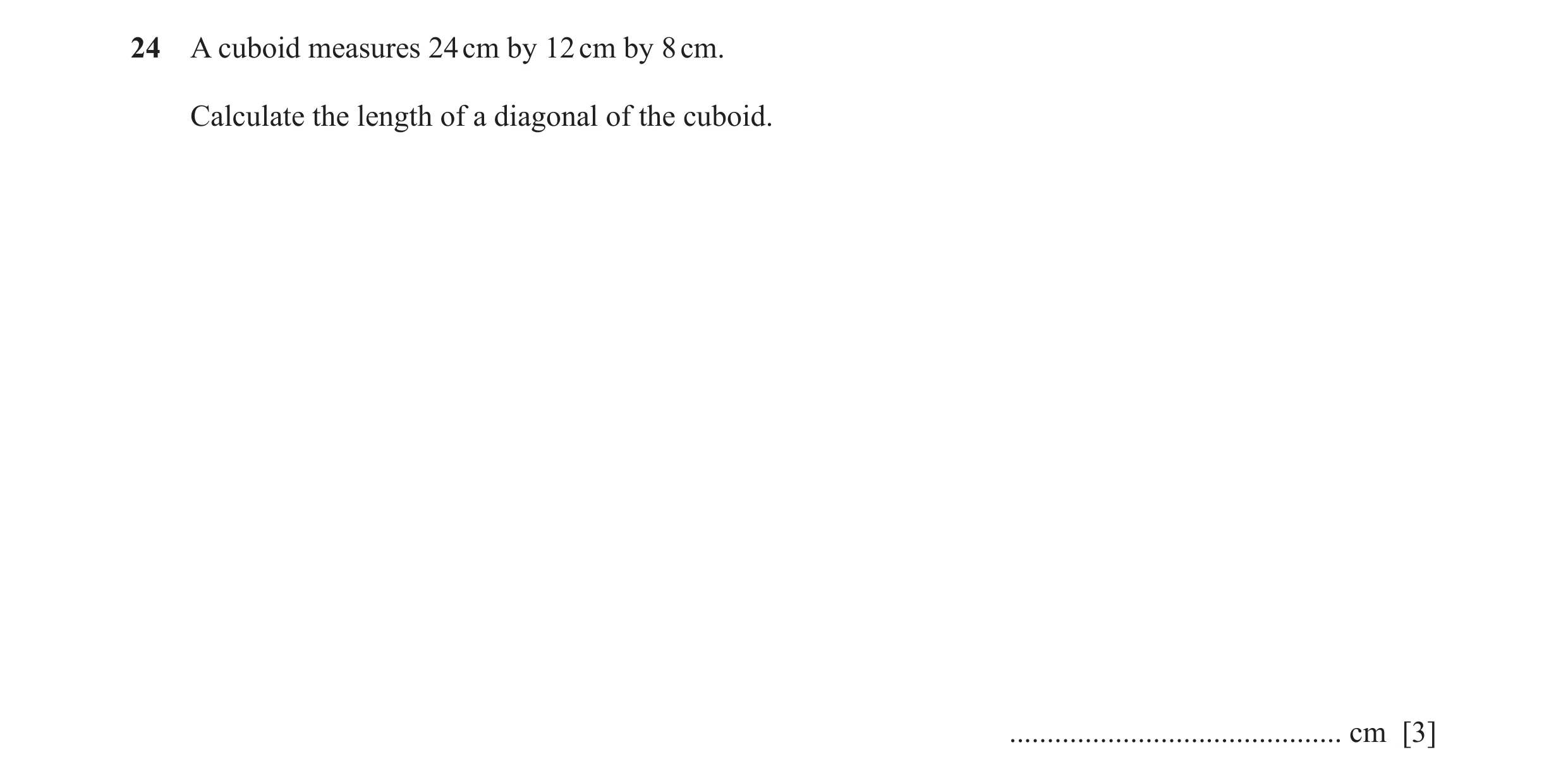 Question 18: A cuboid measures 24 cm by 12 cm by 8 cm. Calculate the length of a diagonal of the cuboid. ............................................ cm…