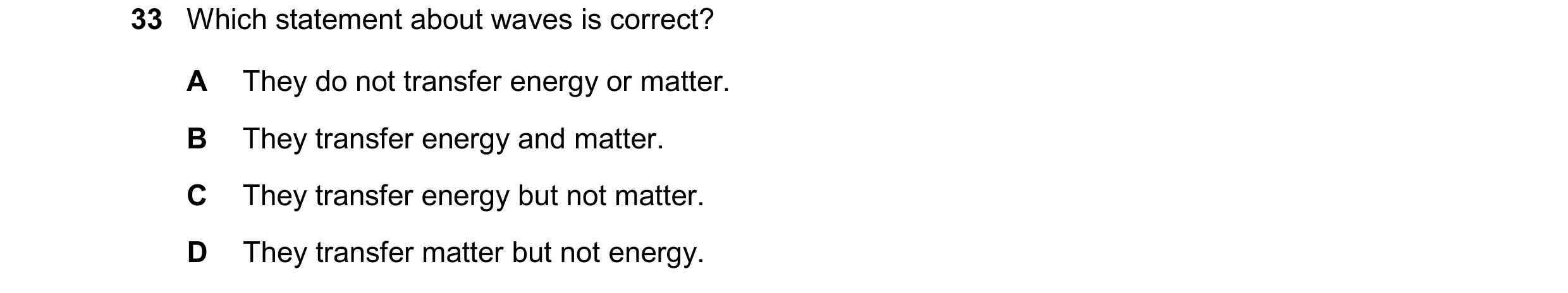 Question 62: Which statement about waves is correct? A They do not transfer energy or matter. B They transfer energy and matter. C They transfer energy …