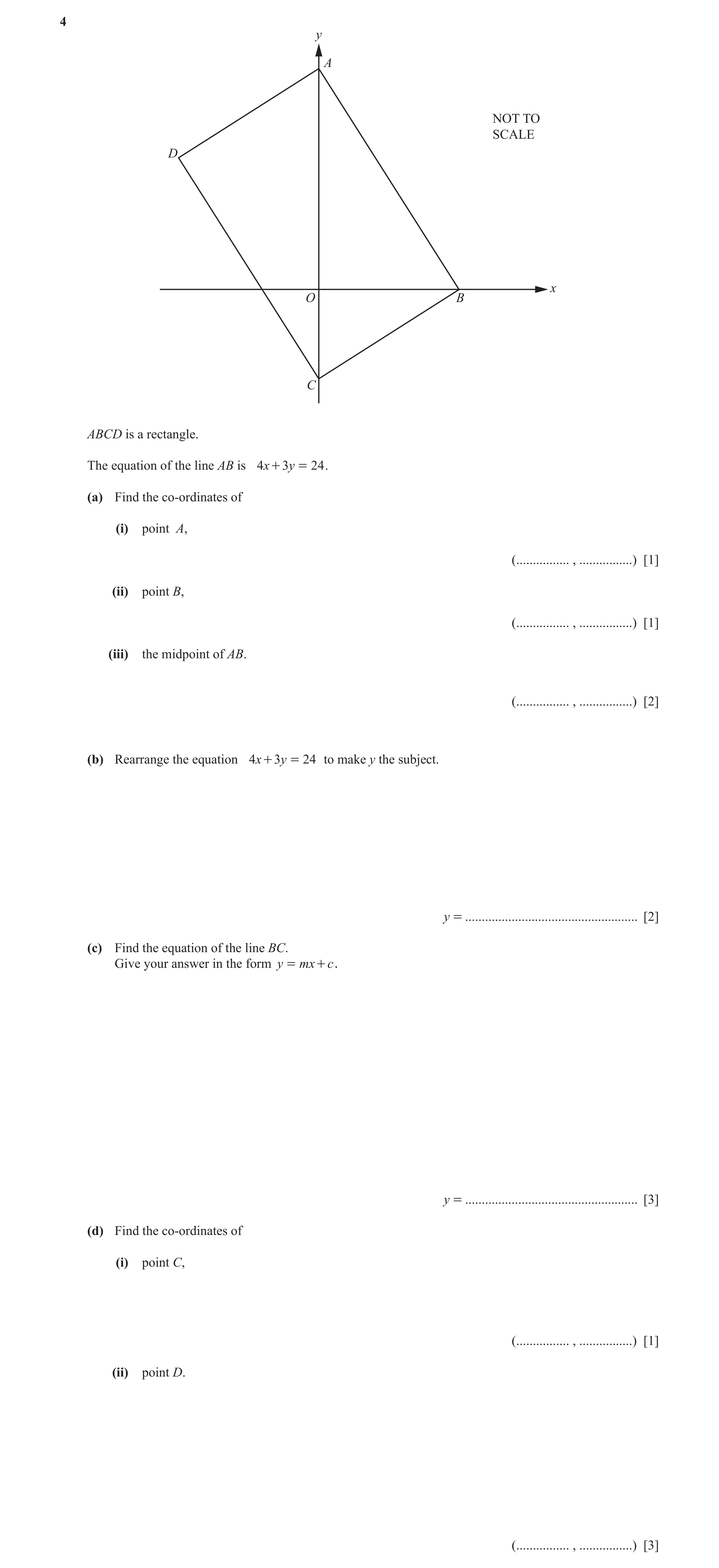 Question 3: y A NOT TO SCALE D x O B C ABCD is a rectangle. The equation of the line AB is 4x + 3y = 24 . (a) Find the co-ordinates of (i) point A, (..…