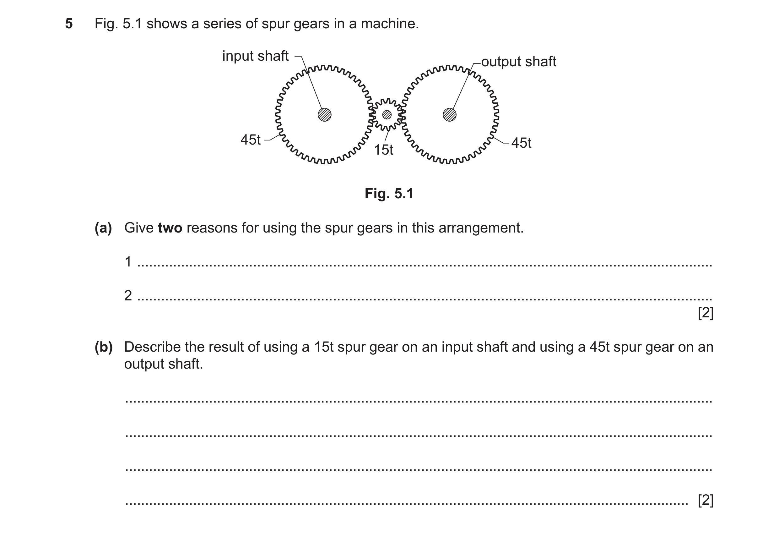Question 82: Fig. 5.1 shows a series of spur gears in a machine. input shaft output shaft 45t 45t 15t Fig. 5.1 (a) Give two reasons for using the spur g…