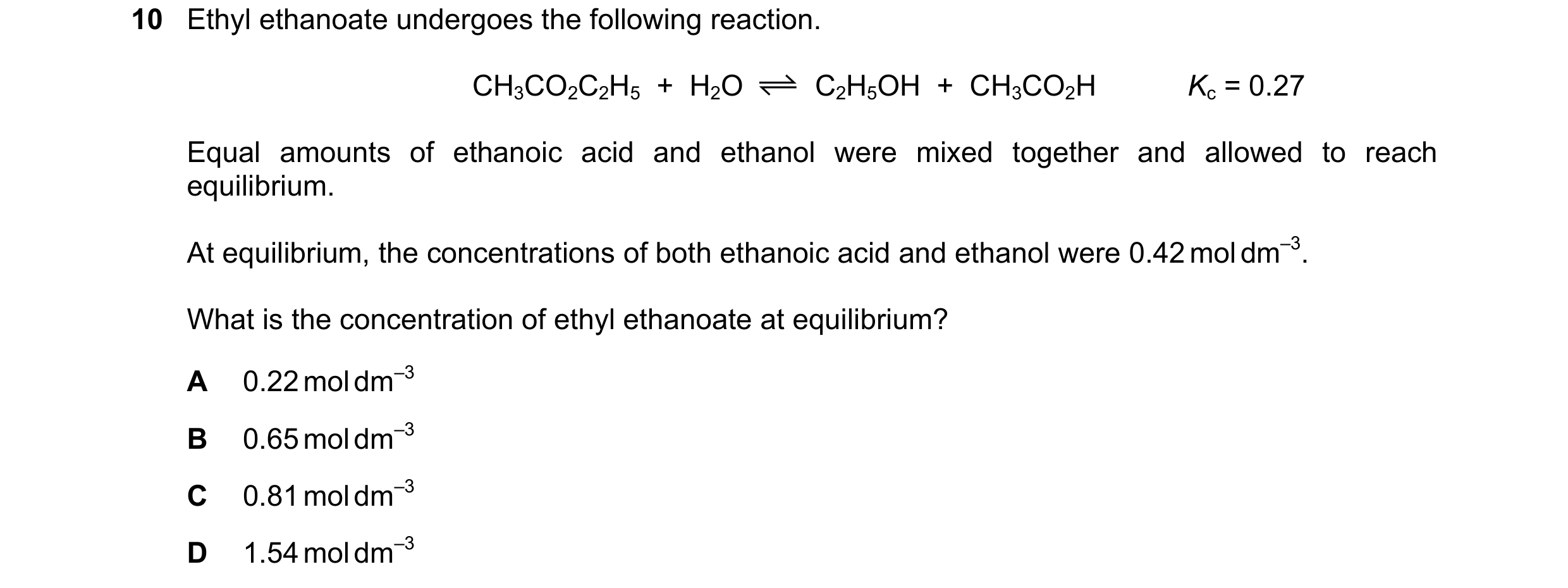 Question 173: Ethyl ethanoate undergoes the following reaction. CH3CO2C2H5  +  H2O C2H5OH  +  CH3CO2H Kc = 0.27 Equal amounts of ethanoic acid and ethano…