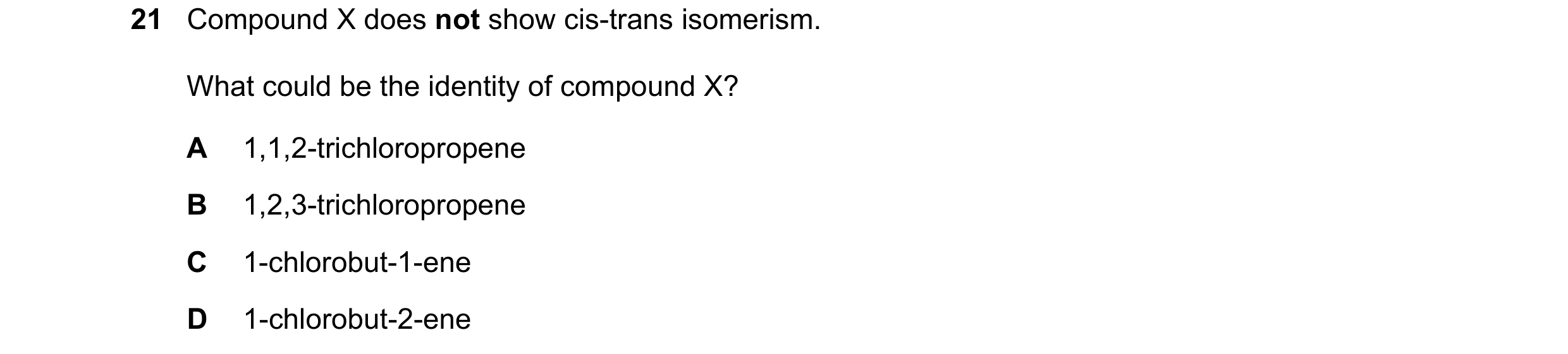 Question 150: Compound X does not show cis-trans isomerism. What could be the identity of compound X? A 1,1,2-trichloropropene B 1,2,3-trichloropropene C…