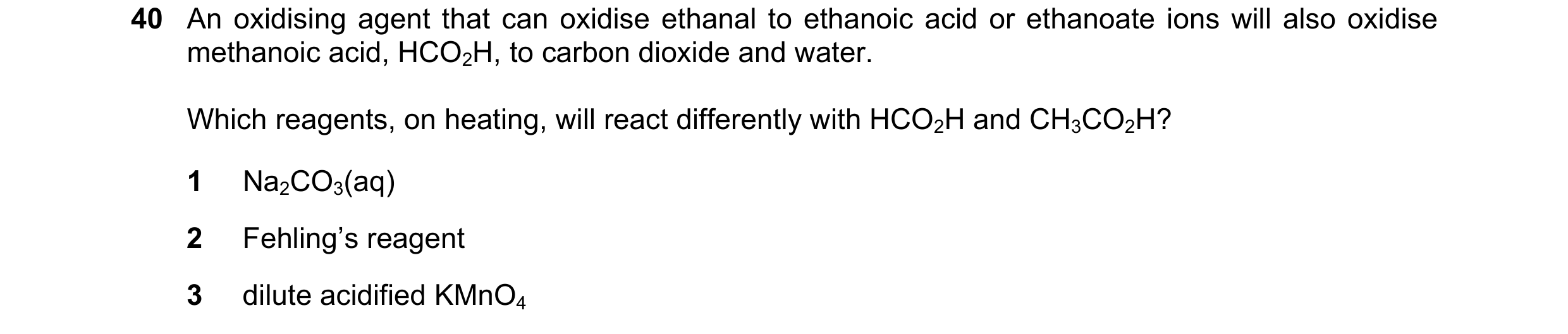 Question 193: An oxidising agent that can oxidise ethanal to ethanoic acid or ethanoate ions will also oxidise methanoic acid, HCO2H, to carbon dioxide a…