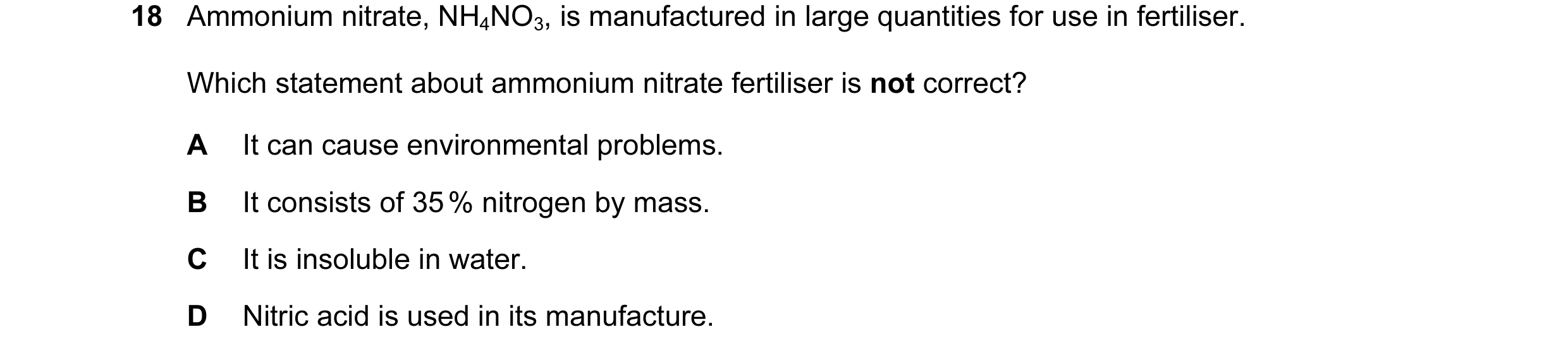 Question 11: Ammonium nitrate, NH4NO3, is manufactured in large quantities for use in fertiliser. Which statement about ammonium nitrate fertiliser is n…