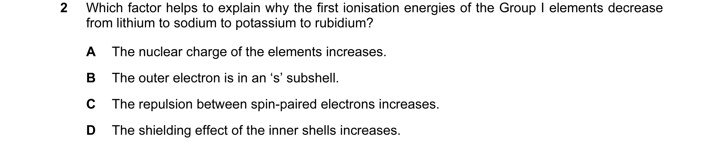 Question 40: Which factor helps to explain why the first ionisation energies of the Group I elements decrease from lithium to sodium to potassium to rub…