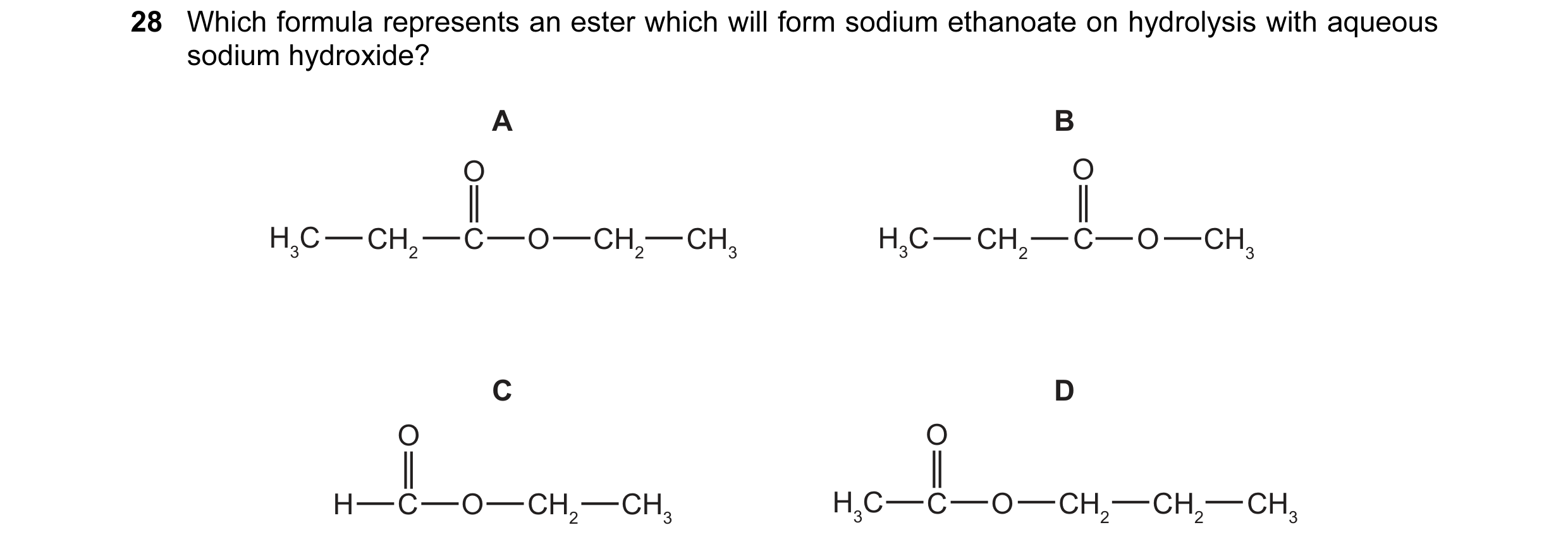 Question 28: Which formula represents an ester which will form sodium ethanoate on hydrolysis with aqueous sodium hydroxide? A B O O H3C CH2 C O CH2 CH3…