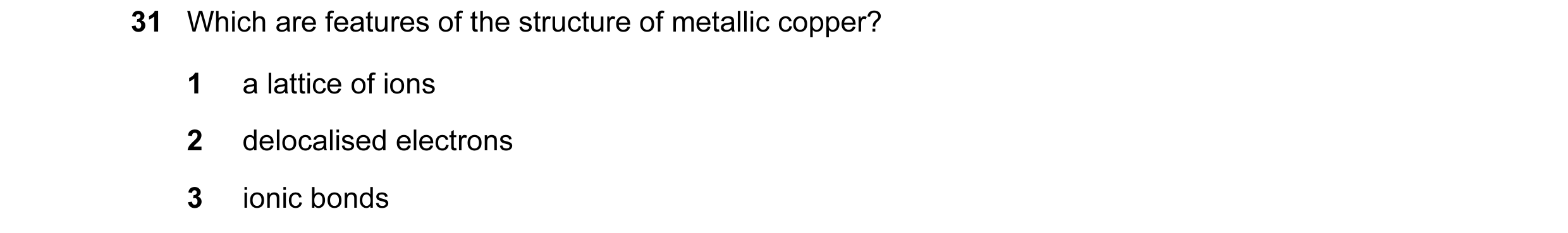 Question 5: Which are features of the structure of metallic copper? 1 a lattice of ions 2 delocalised electrons 3 ionic bonds