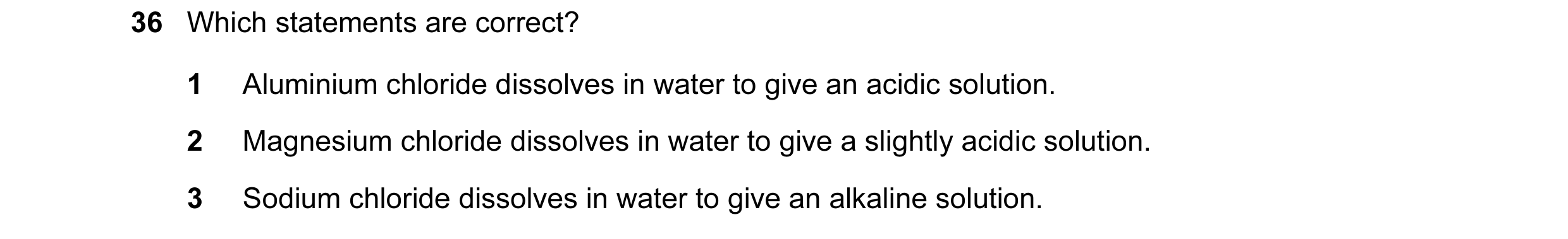 Question 21: Which statements are correct? 1 Aluminium chloride dissolves in water to give an acidic solution. 2 Magnesium chloride dissolves in water t…