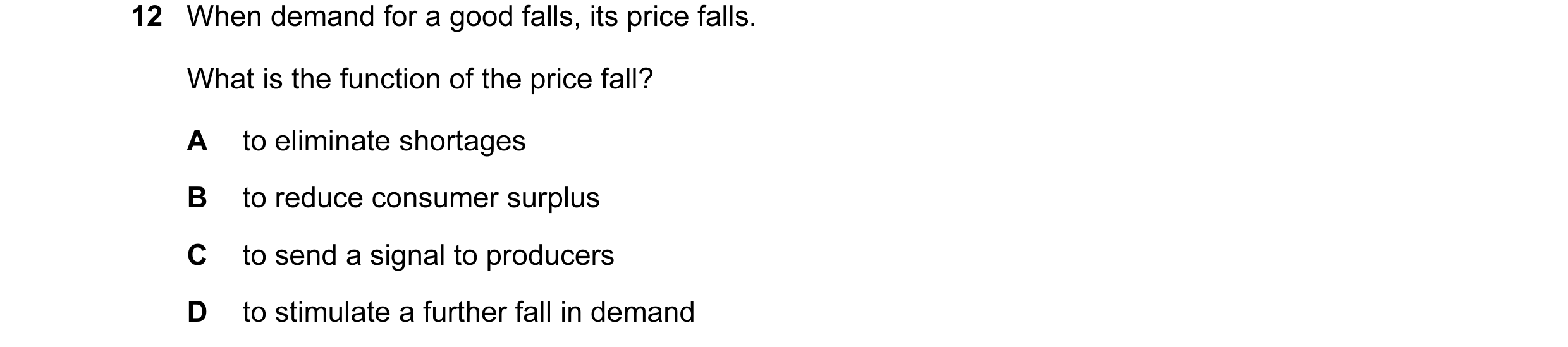 Question 49: When demand for a good falls, its price falls. What is the function of the price fall? A to eliminate shortages B to reduce consumer surplu…