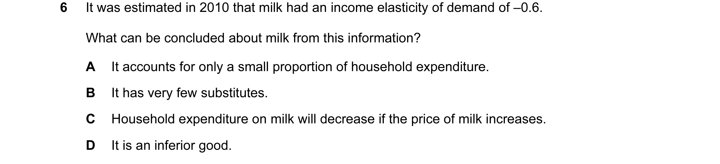 Question 62: It was estimated in 2010 that milk had an income elasticity of demand of –0.6. What can be concluded about milk from this information? A It…