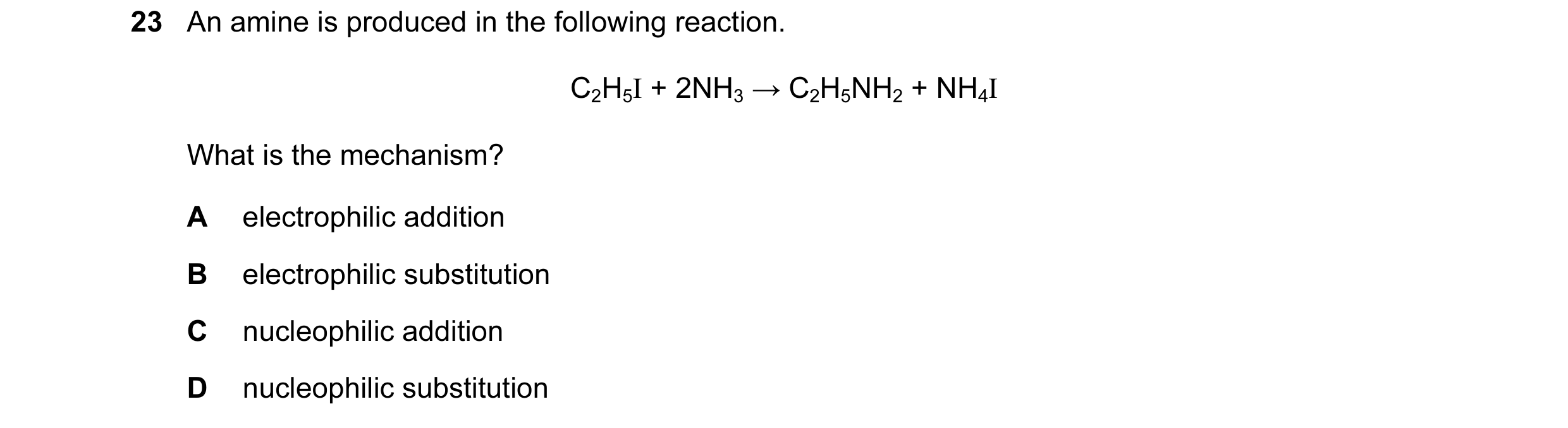Question 1: An amine is produced in the following reaction. C2H5I + 2NH3 → C2H5NH2 + NH4I What is the mechanism? A electrophilic addition B electrophil…