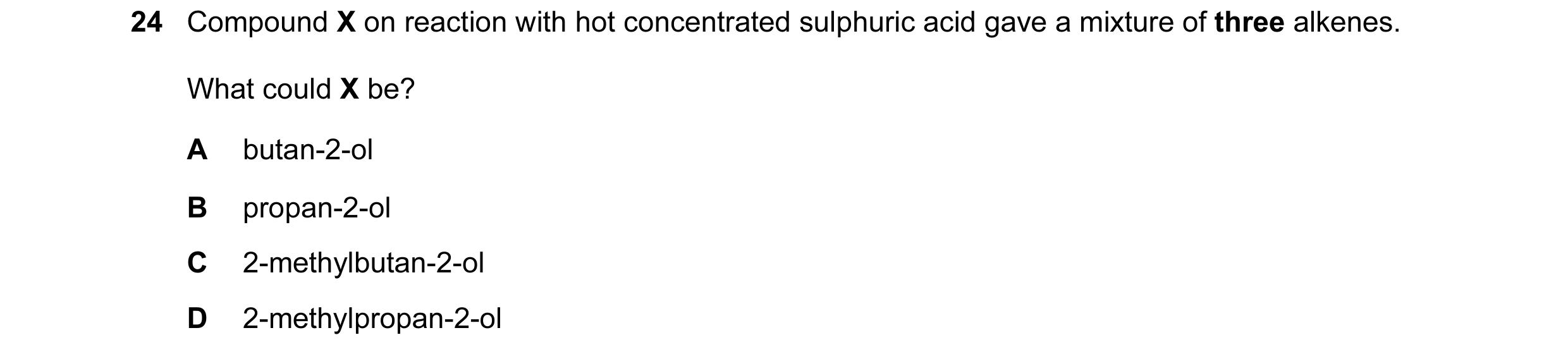 Question 1: Compound X on reaction with hot concentrated sulphuric acid gave a mixture of three alkenes. What could X be? A butan-2-ol B propan-2-ol C …