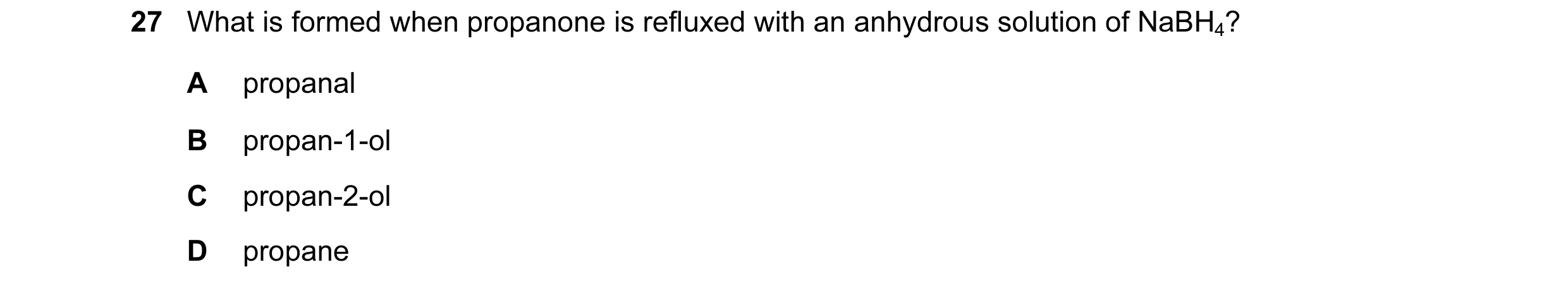 Question 2: What is formed when propanone is refluxed with an anhydrous solution of NaBH4? A propanal B propan-1-ol C propan-2-ol D propane