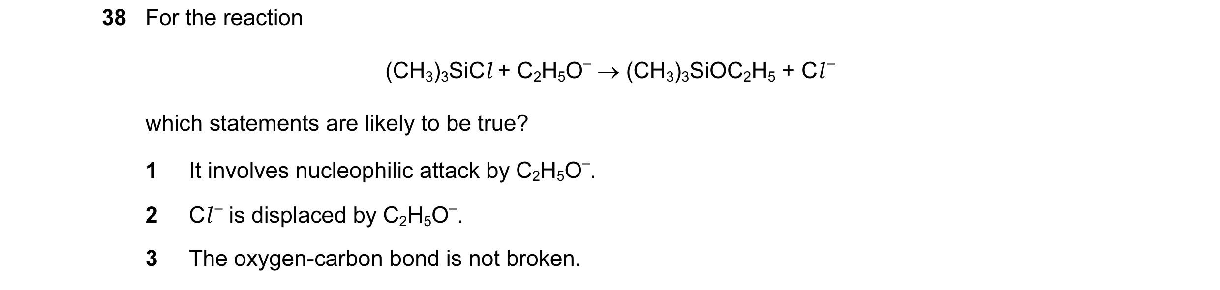 Question 1: For the reaction (CH3)3SiCl + C2H5O– → (CH3)3SiOC2H5 + Cl – which statements are likely to be true? 1 It involves nucleophilic attack by C2…
