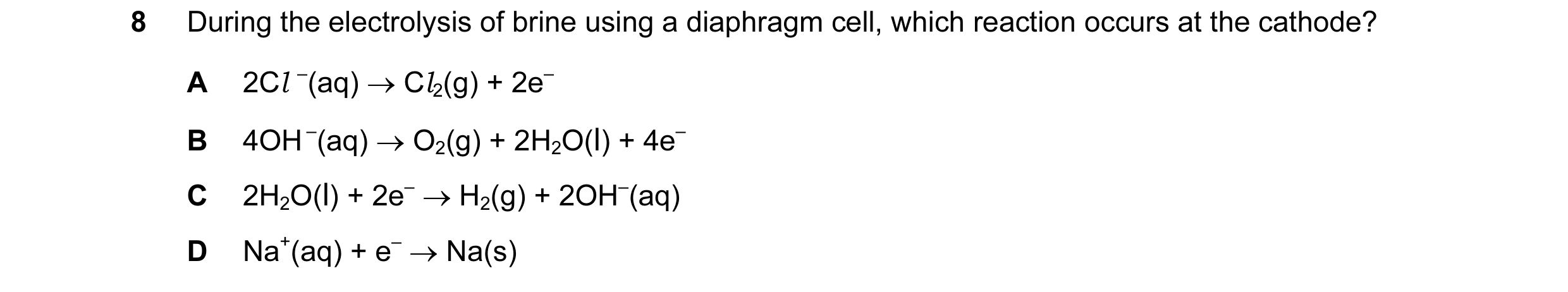 Question 1: During the electrolysis of brine using a diaphragm cell, which reaction occurs at the cathode? A 2Cl –(aq) → Cl2(g) + 2e– B 4OH –(aq) → O2(…