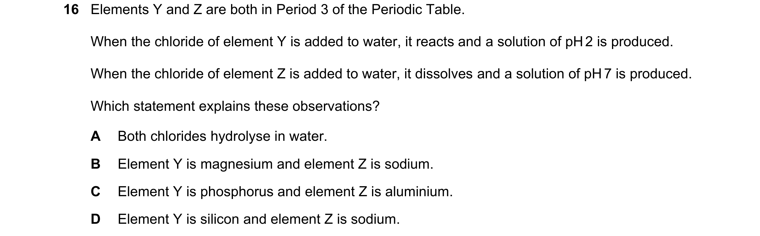 Question 151: Elements Y and Z are both in Period 3 of the Periodic Table. When the chloride of element Y is added to water, it reacts and a solution of …