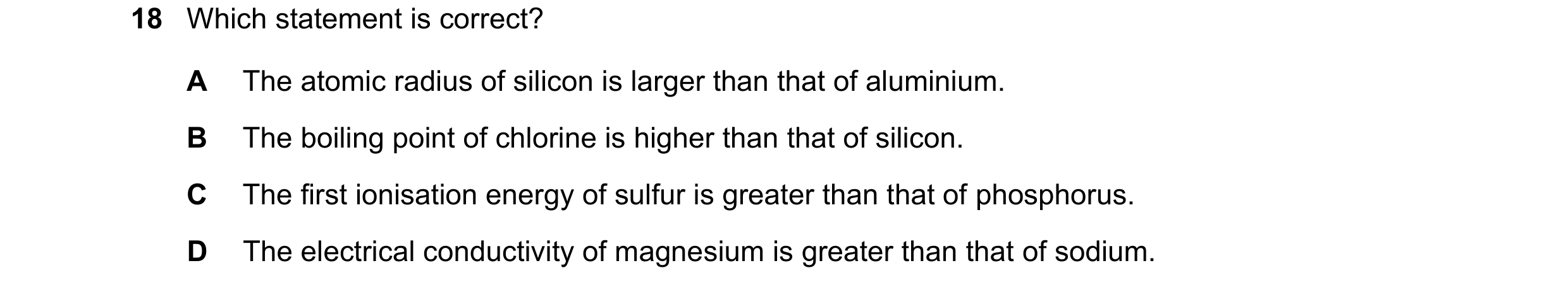 Question 113: Which statement is correct? A The atomic radius of silicon is larger than that of aluminium. B The boiling point of chlorine is higher than…