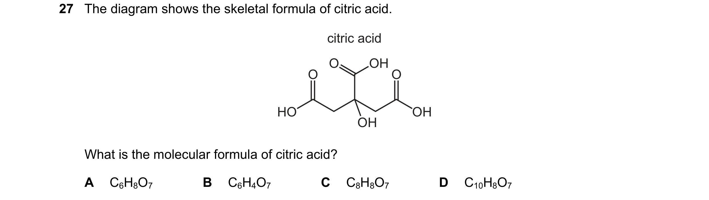 Question 58: The diagram shows the skeletal formula of citric acid. citric acid O OH O O HO OH OH What is the molecular formula of citric acid? A C6H8O7…