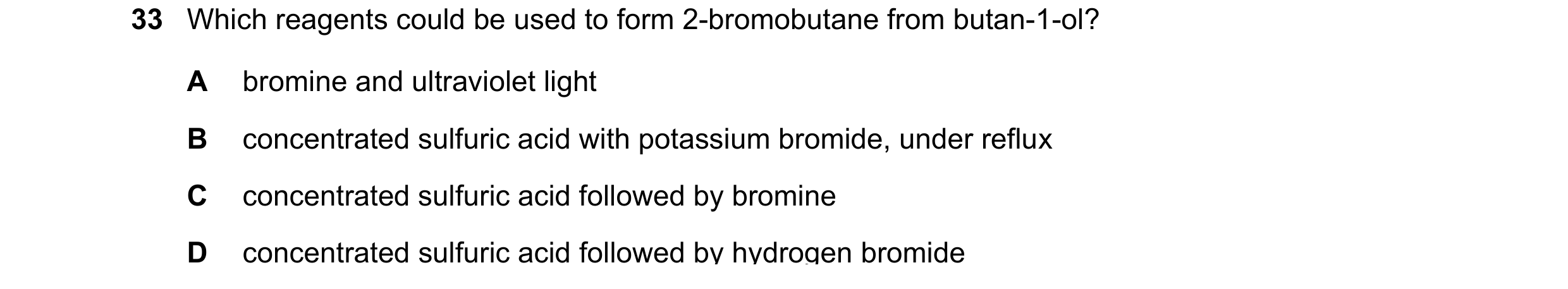 Question 342: Which reagents could be used to form 2-bromobutane from butan-1-ol? A bromine and ultraviolet light B concentrated sulfuric acid with potas…