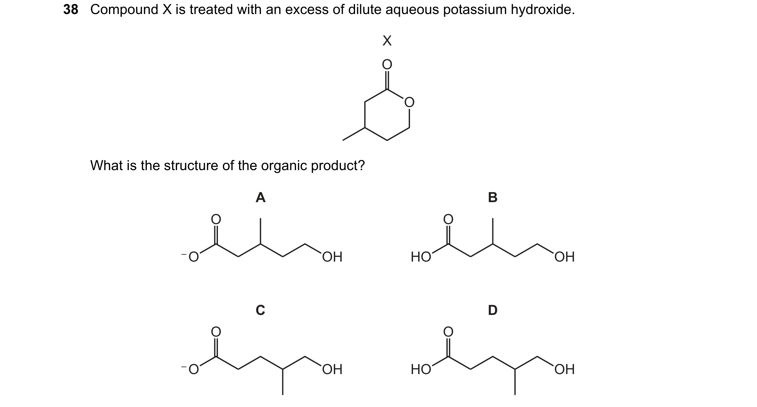 Question 149: Compound X is treated with an excess of dilute aqueous potassium hydroxide. X O O What is the structure of the organic product? A B O O – O…