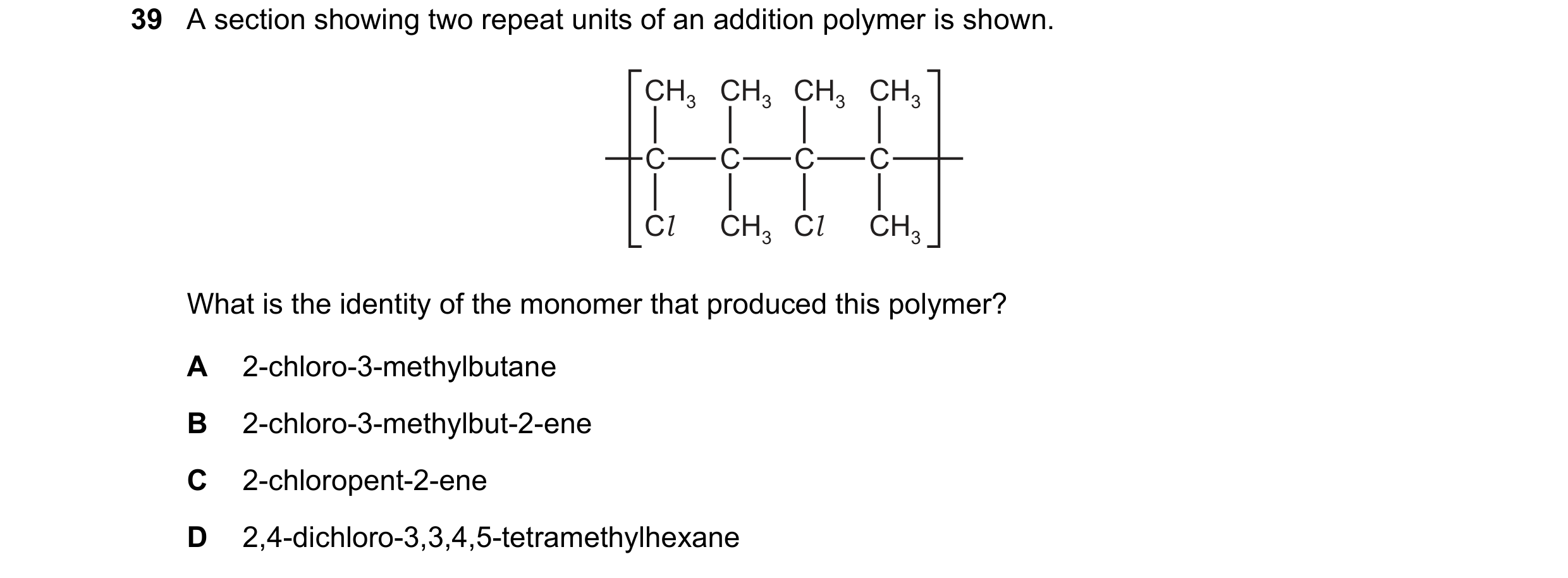 Question 62: A section showing two repeat units of an addition polymer is shown. CH3 CH3 CH3 CH3 C C C C Cl CH3 Cl CH3 What is the identity of the monom…
