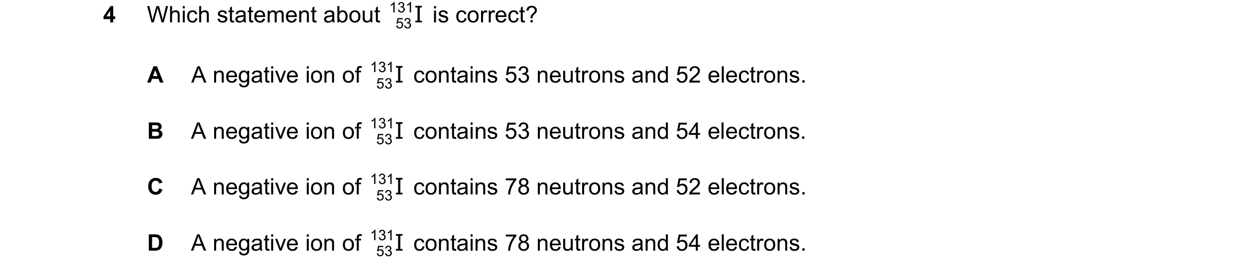 Question 112: Which statement about 131 53 is correct? I A A negative ion of 131 53 contains 53 neutrons and 52 electrons. I B A negative ion of 131 53…