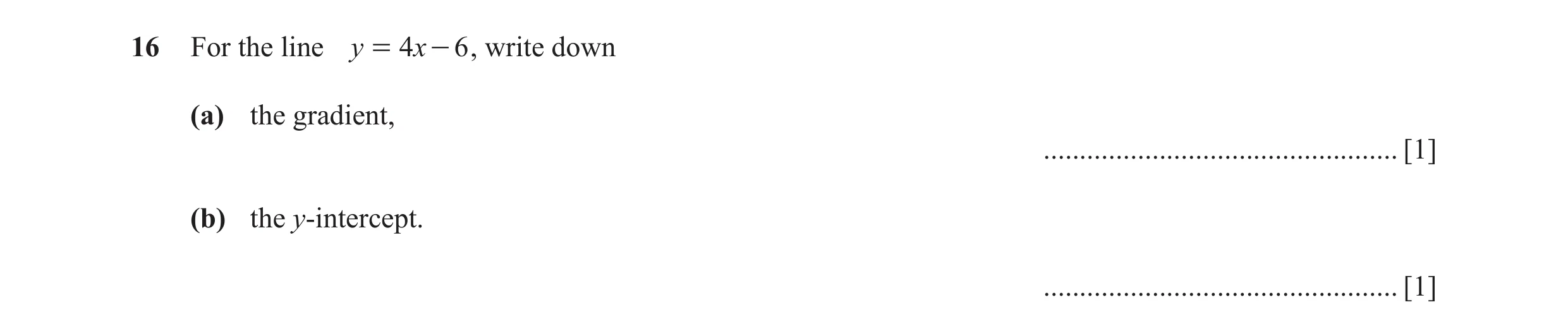 Question 16: For the line y = 4x - 6 , write down (a) the gradient, ................................................. [1] (b) the y-intercept. .........…