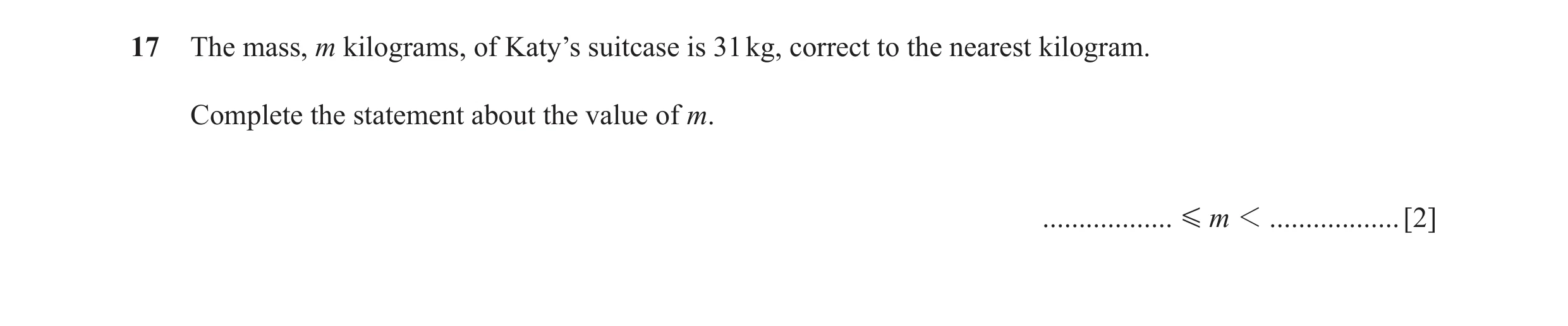 Question 72: The mass, m kilograms, of Katy’s suitcase is 31 kg, correct to the nearest kilogram. Complete the statement about the value of m. .........…