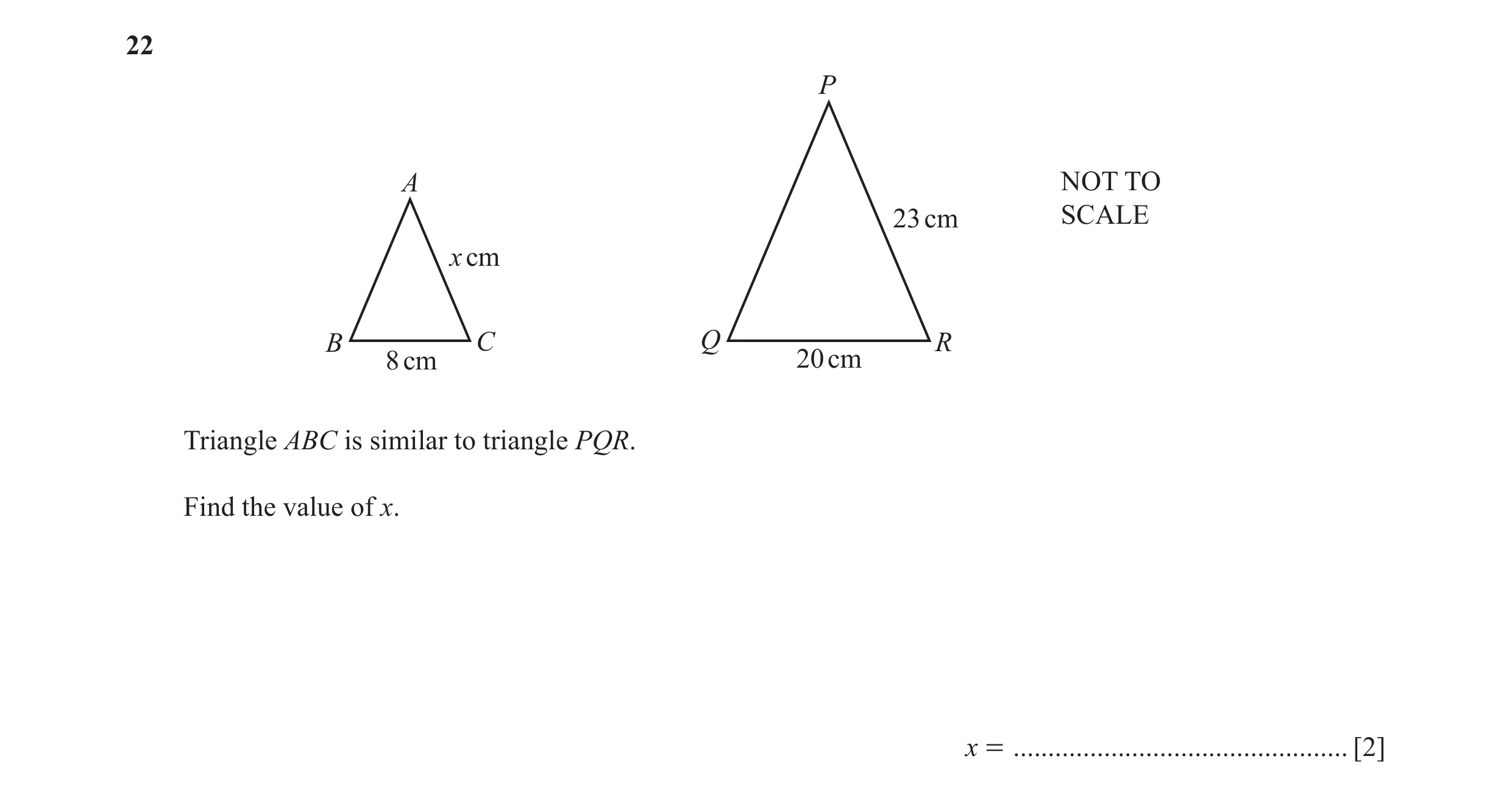 Question 18: P A NOT TO 23 cm SCALE x cm B C Q R 8 cm 20 cm Triangle ABC is similar to triangle PQR. Find the value of x. x = ..........................…