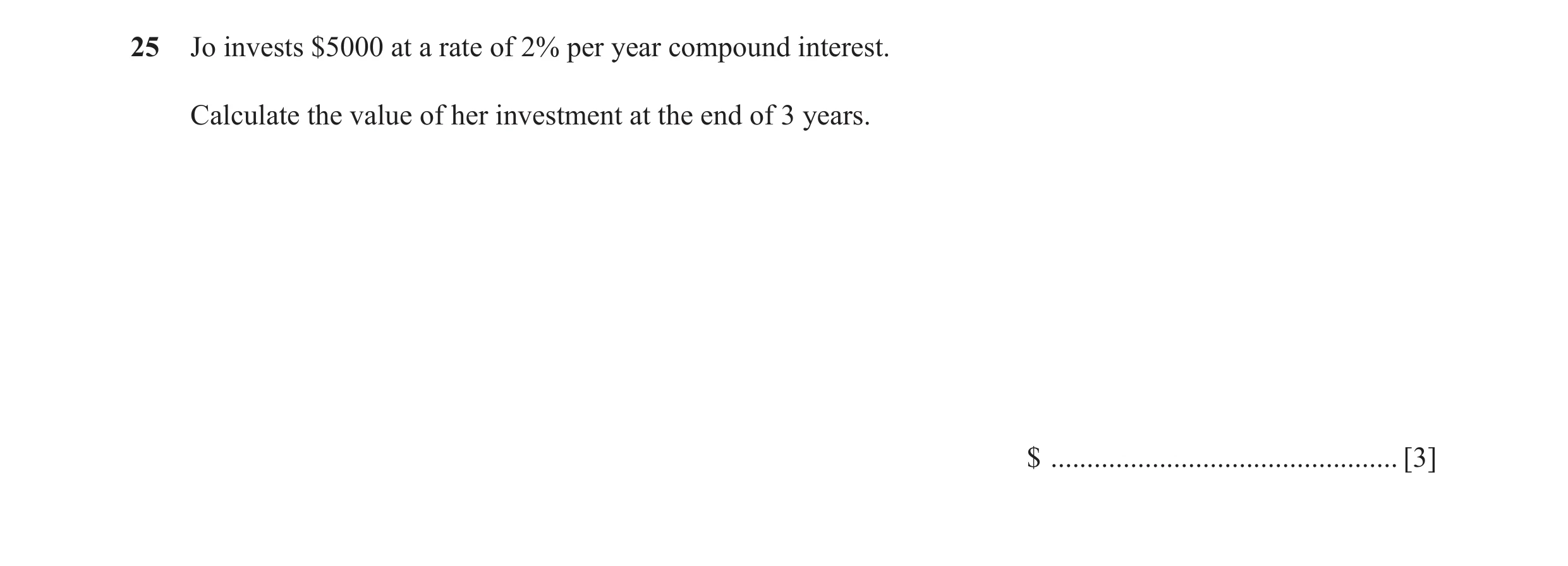 Question 60: Jo invests $5000 at a rate of 2% per year compound interest. Calculate the value of her investment at the end of 3 years. $ ...............…
