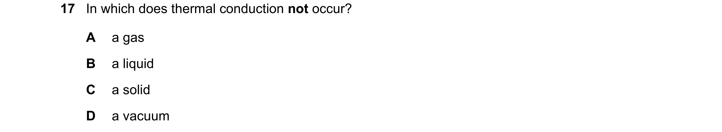 Question 33: In which does thermal conduction not occur? A a gas B a liquid C a solid D a vacuum