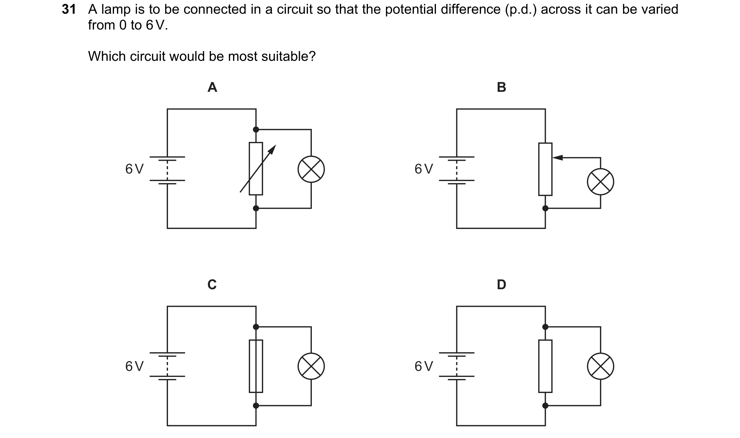 Question 100: A lamp is to be connected in a circuit so that the potential difference (p.d.) across it can be varied from 0 to 6 V. Which circuit would b…