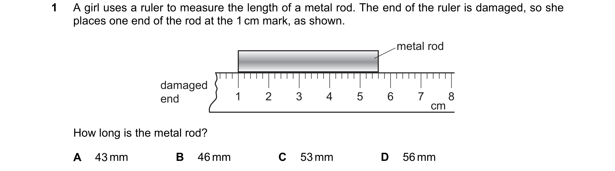 Question 220: A girl uses a ruler to measure the length of a metal rod. The end of the ruler is damaged, so she places one end of the rod at the 1 cm mar…