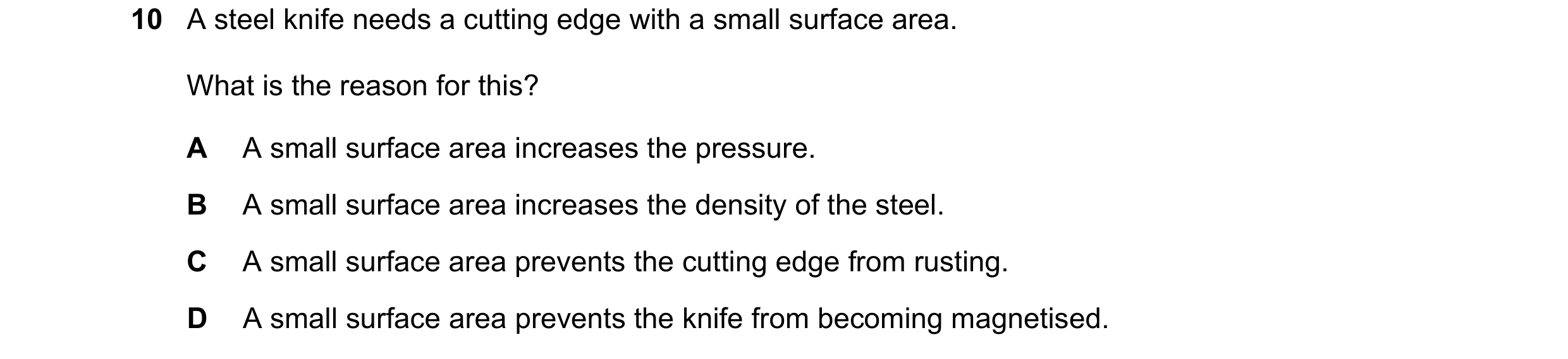 Question 222: A steel knife needs a cutting edge with a small surface area. What is the reason for this? A A small surface area increases the pressure. B…