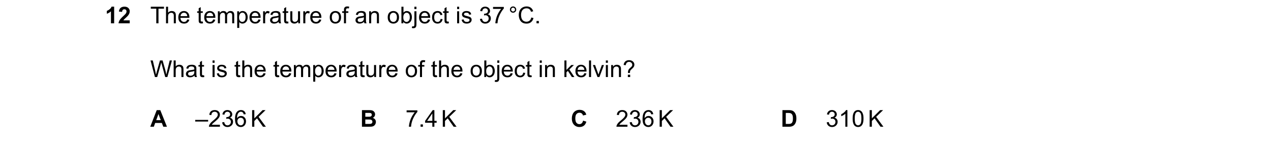 Question 282: The temperature of an object is 37 °C. What is the temperature of the object in kelvin? A –236 K B 7.4 K C 236 K D 310 K