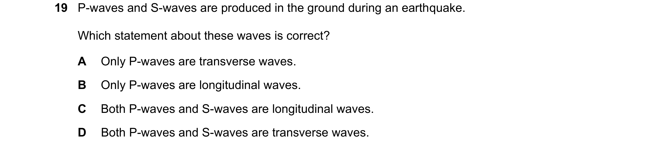 Question 187: P-waves and S-waves are produced in the ground during an earthquake. Which statement about these waves is correct? A Only P-waves are trans…